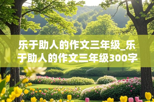 乐于助人的作文三年级_乐于助人的作文三年级300字左右