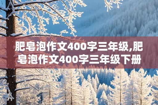 肥皂泡作文400字三年级,肥皂泡作文400字三年级下册