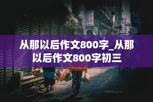 从那以后作文800字_从那以后作文800字初三