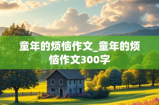 童年的烦恼作文_童年的烦恼作文300字