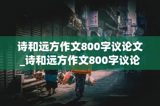 诗和远方作文800字议论文_诗和远方作文800字议论文并列式论点