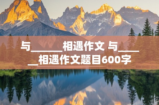 与______相遇作文 与______相遇作文题目600字