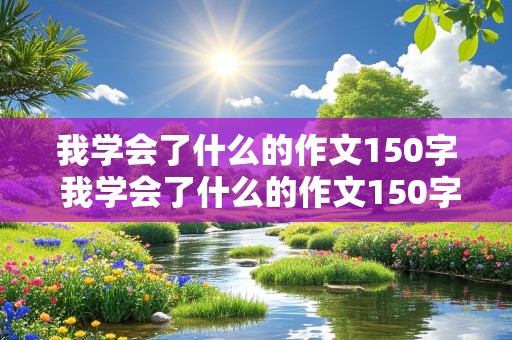 我学会了什么的作文150字 我学会了什么的作文150字左右