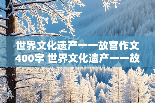 世界文化遗产一一故宫作文400字 世界文化遗产一一故宫作文300字