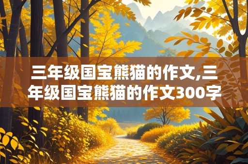 三年级国宝熊猫的作文,三年级国宝熊猫的作文300字