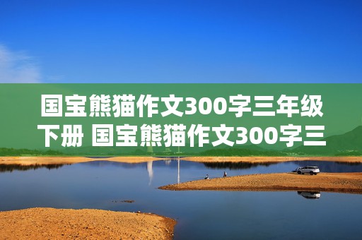 国宝熊猫作文300字三年级下册 国宝熊猫作文300字三年级下册简单