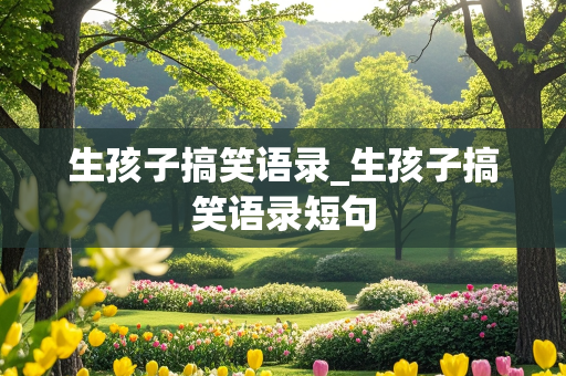 生孩子搞笑语录_生孩子搞笑语录短句