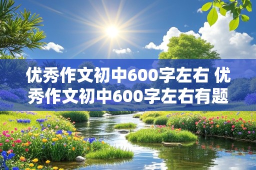 优秀作文初中600字左右 优秀作文初中600字左右有题目