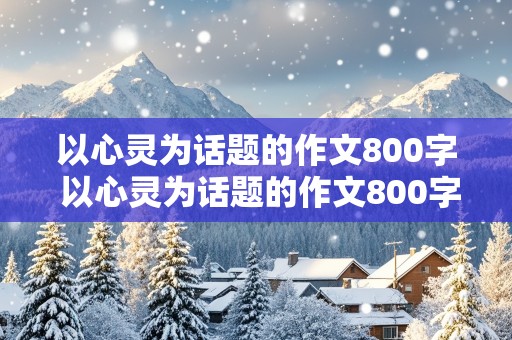 以心灵为话题的作文800字 以心灵为话题的作文800字高中