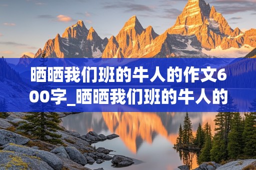 晒晒我们班的牛人的作文600字_晒晒我们班的牛人的作文600字怎么写