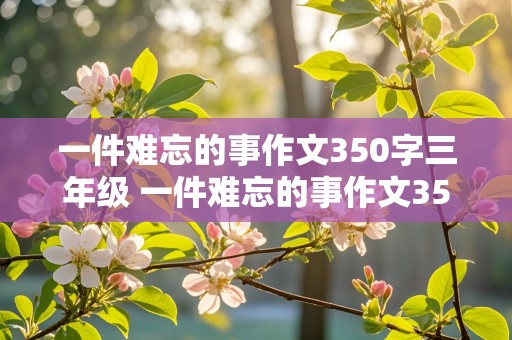 一件难忘的事作文350字三年级 一件难忘的事作文350字三年级下册