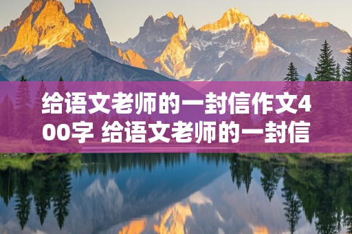 给语文老师的一封信作文400字 给语文老师的一封信作文400字四年级