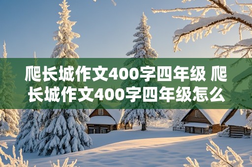 爬长城作文400字四年级 爬长城作文400字四年级怎么写