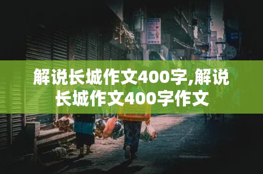 解说长城作文400字,解说长城作文400字作文