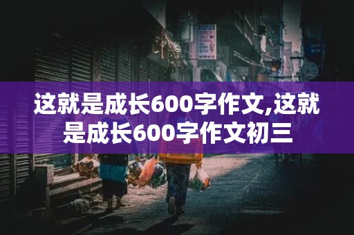 这就是成长600字作文,这就是成长600字作文初三