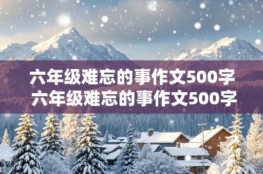 六年级难忘的事作文500字 六年级难忘的事作文500字,在学校里的