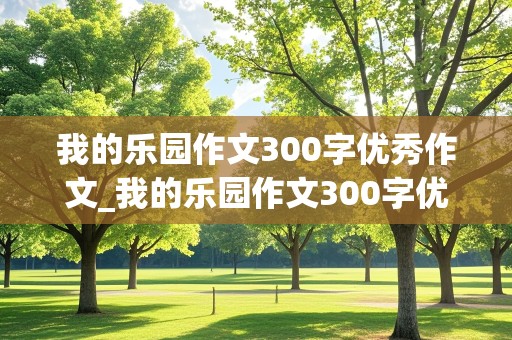 我的乐园作文300字优秀作文_我的乐园作文300字优秀作文初一