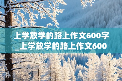 上学放学的路上作文600字_上学放学的路上作文600字初一