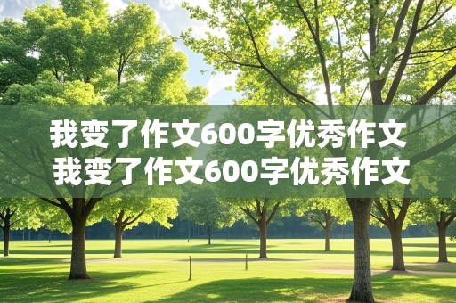 我变了作文600字优秀作文 我变了作文600字优秀作文主要写一件事