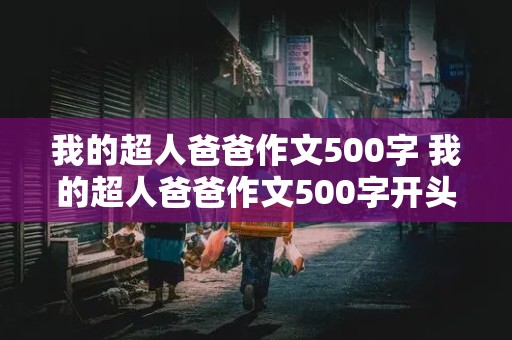 我的超人爸爸作文500字 我的超人爸爸作文500字开头