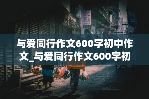 与爱同行作文600字初中作文_与爱同行作文600字初中作文范文