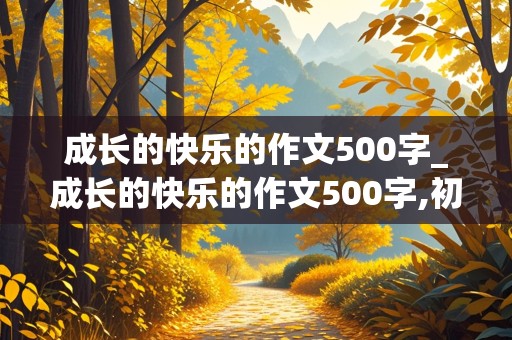 成长的快乐的作文500字_成长的快乐的作文500字,初中