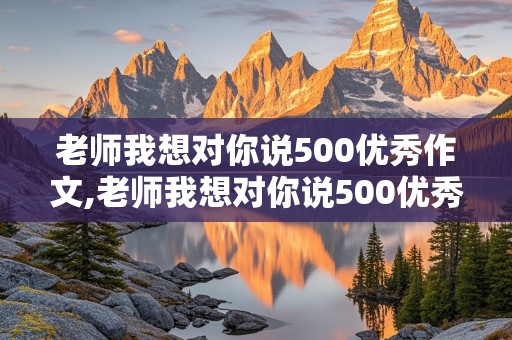 老师我想对你说500优秀作文,老师我想对你说500优秀作文书信格式