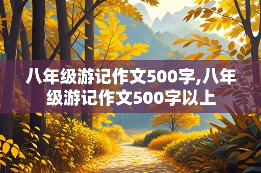 八年级游记作文500字,八年级游记作文500字以上