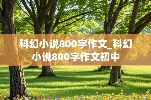 科幻小说800字作文_科幻小说800字作文初中