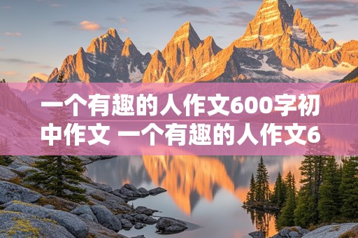 一个有趣的人作文600字初中作文 一个有趣的人作文600字初中作文怎么写