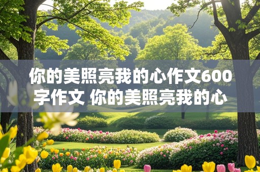 你的美照亮我的心作文600字作文 你的美照亮我的心作文600字作文写人