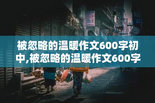 被忽略的温暖作文600字初中,被忽略的温暖作文600字初中初一