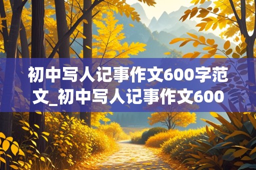 初中写人记事作文600字范文_初中写人记事作文600字范文有 题目