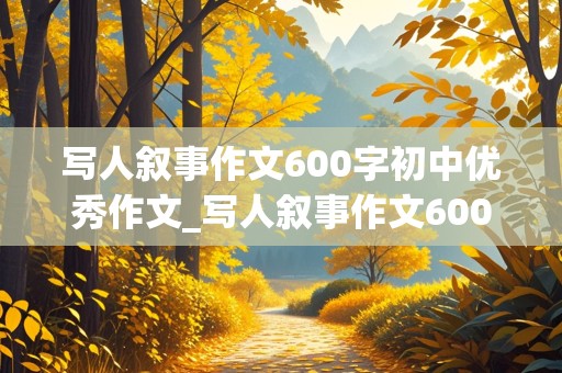 写人叙事作文600字初中优秀作文_写人叙事作文600字初中优秀作文带题目