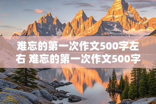 难忘的第一次作文500字左右 难忘的第一次作文500字左右六年级