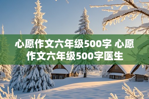 心愿作文六年级500字 心愿作文六年级500字医生