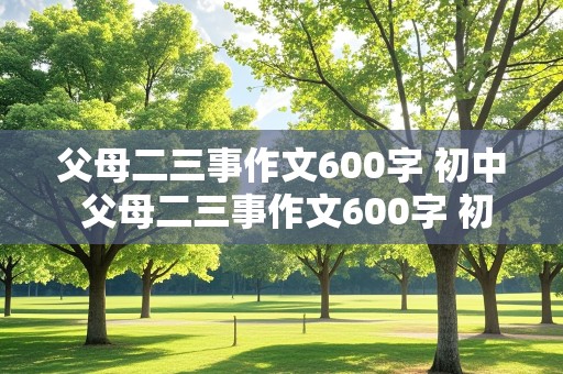 父母二三事作文600字 初中 父母二三事作文600字 初中写人