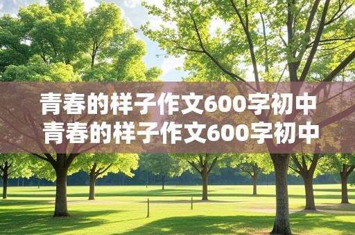 青春的样子作文600字初中 青春的样子作文600字初中记叙文