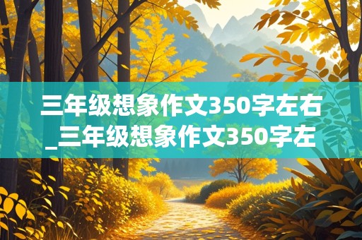 三年级想象作文350字左右_三年级想象作文350字左右篇