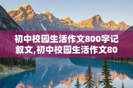 初中校园生活作文800字记叙文,初中校园生活作文800字记叙文怎么写