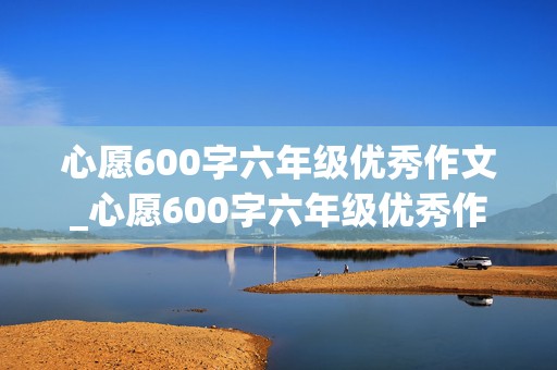 心愿600字六年级优秀作文_心愿600字六年级优秀作文老师