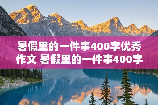 暑假里的一件事400字优秀作文 暑假里的一件事400字优秀作文免费