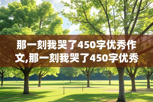 那一刻我哭了450字优秀作文,那一刻我哭了450字优秀作文(运动跑步)