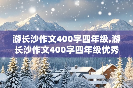 游长沙作文400字四年级,游长沙作文400字四年级优秀