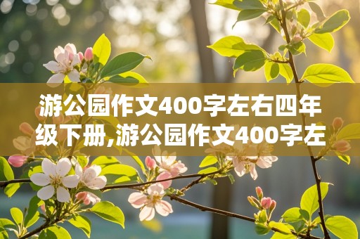 游公园作文400字左右四年级下册,游公园作文400字左右四年级下册要写滨江公园