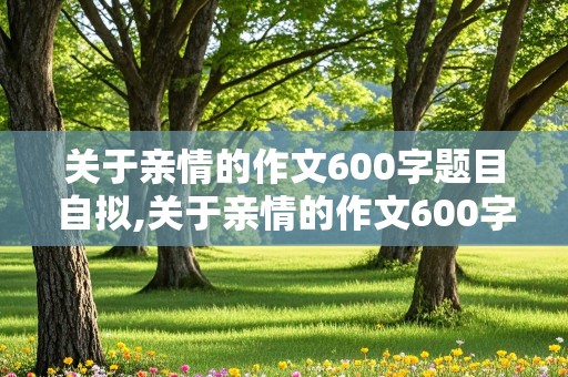 关于亲情的作文600字题目自拟,关于亲情的作文600字题目自拟初中