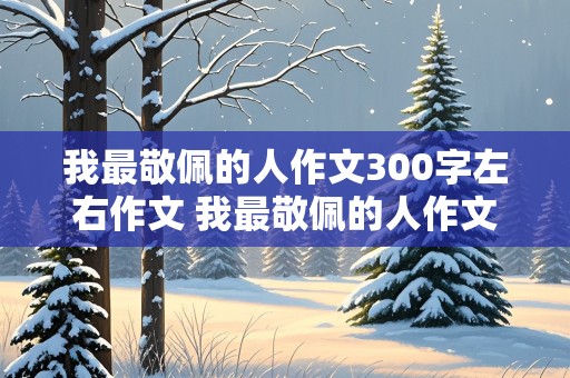 我最敬佩的人作文300字左右作文 我最敬佩的人作文300字左右作文怎么写