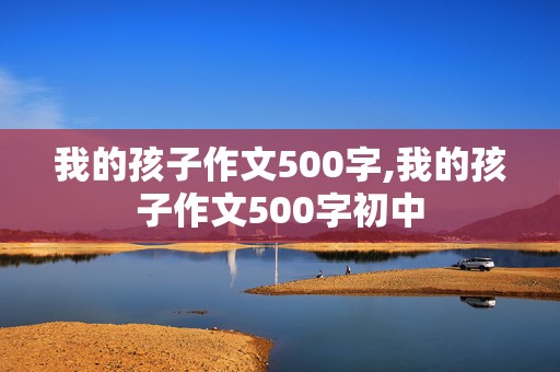 我的孩子作文500字,我的孩子作文500字初中