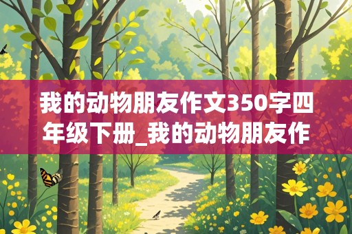 我的动物朋友作文350字四年级下册_我的动物朋友作文350字四年级下册小猫