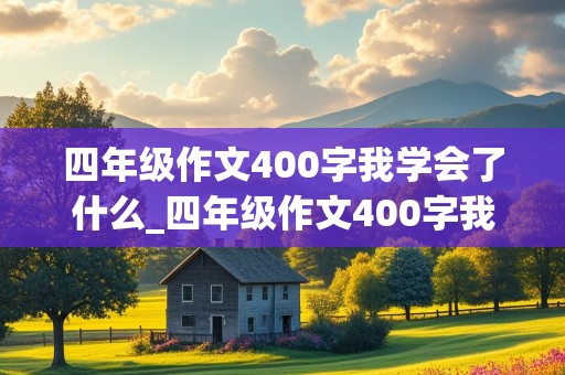 四年级作文400字我学会了什么_四年级作文400字我学会了什么?